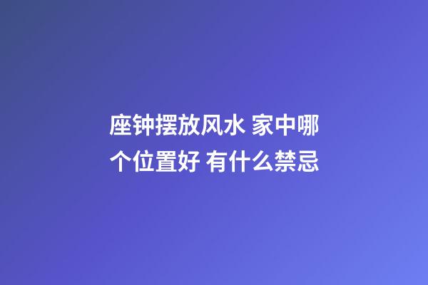 座钟摆放风水 家中哪个位置好 有什么禁忌